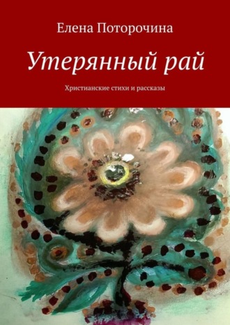 Елена Поторочина. Утерянный рай. Христианские стихи и рассказы