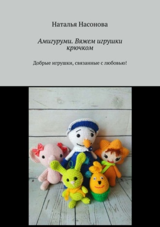 Наталья Насонова. Амигуруми. Вяжем игрушки крючком. Добрые игрушки, связанные с любовью!