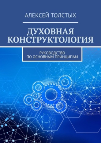 Алексей Толстых. Духовная Конструктология. Руководство по основным принципам