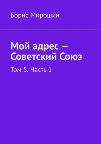 Борис Мирошин. Мой адрес – Советский Союз. Том 5. Часть 1