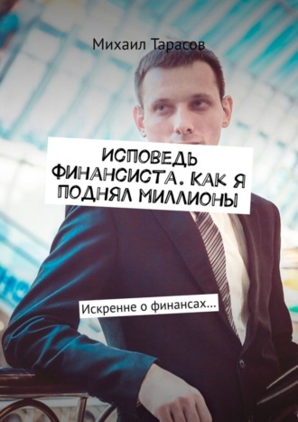 Михаил Тарасов. Исповедь финансиста. Как я поднял миллионы. Искренне о финансах…