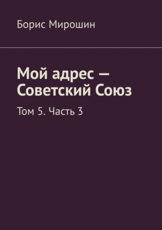 Борис Мирошин. Мой адрес – Советский Союз. Том 5. Часть 3