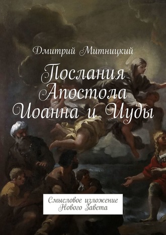 Дмитрий Митницкий. Послания Апостола Иоанна и Иуды. Смысловое изложение Нового Завета