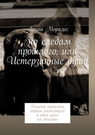 Арина Моралес. По следам прошлого, или Истерзанные души. Демоны прошлого, тайны настоящего и один шанс на спасение