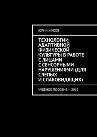 Юрий Жуков. Технологии адаптивной физической культуры в работе с лицами с сенсорными нарушениями (для слепых и слабовидящих). Учебное пособие – 2019