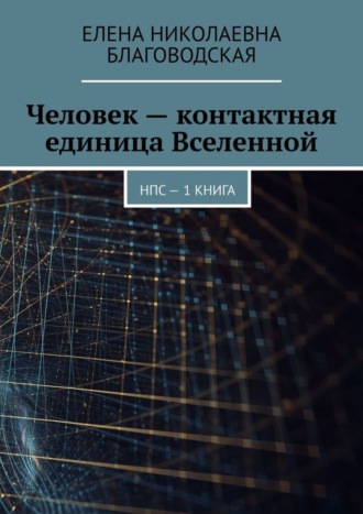 Елена Николаевна Благоводская. Человек – контактная единица Вселенной. НПС. 1 книга