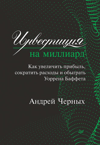 Андрей Черных. Инвестиция на миллиард. Как увеличить прибыль, сократить расходы и обыграть Уоррена Баффета