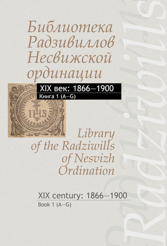 Обложка книги «Библиотека Радзивиллов Несвижской ординации. XIX век: 1866–1900. Книга 1 (А–G) / Library of the Radziwills of Nesvizh Ordination. XIX century: 1866–1900. Book 1 (A–G)»