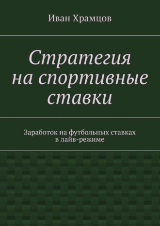 Иван Александрович Храмцов. Стратегия на спортивные ставки. Заработок на футбольных ставках в лайв-режиме