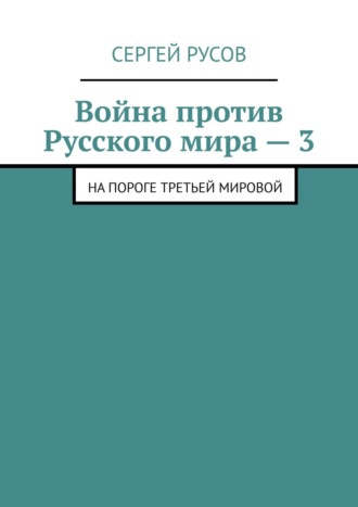 Сергей Русов. Война против Русского мира – 3. На пороге Третьей мировой