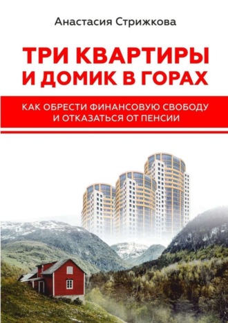 Анастасия Стрижкова. Три квартиры и домик в горах. Как обрести финансовую свободу и отказаться от пенсии