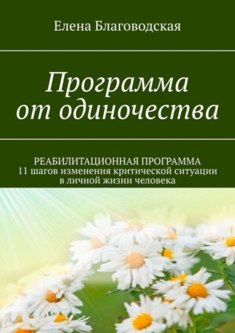 Обложка книги «Программа от одиночества. РЕАБИЛИТАЦИОННАЯ ПРОГРАММА. 11 шагов изменения критической ситуации в личной жизни человека»