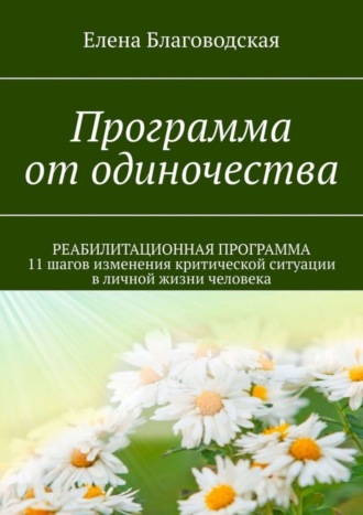 Елена Благоводская. Программа от одиночества. РЕАБИЛИТАЦИОННАЯ ПРОГРАММА. 11 шагов изменения критической ситуации в личной жизни человека