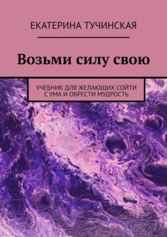 Екатерина Тучинская. Возьми силу свою. Учебник для желающих сойти с ума и обрести мудрость