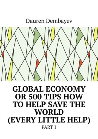 Обложка книги «Global economy or 500 tips how to help save the world (every little help). Part 1»