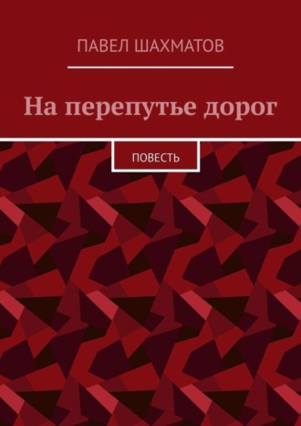 Павел Васильевич Шахматов. На перепутье дорог. Повесть