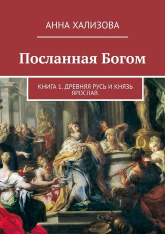 Анна Хализова. Посланная Богом. Книга 1. Древняя Русь и князь Ярослав