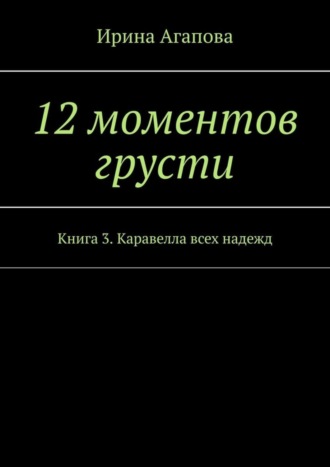 Ирина Агапова. 12 моментов грусти. Книга 3. Каравелла всех надежд