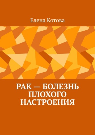 Елена Котова. Рак – болезнь плохого настроения. Советы перед началом лечения