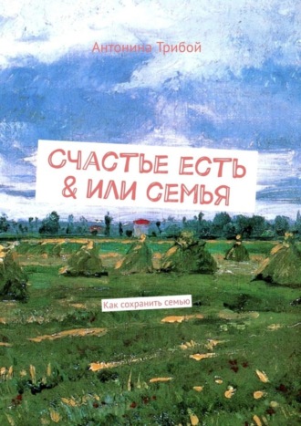 Антонина Трибой. Счастье есть & или семьЯ. Как сохранить семью