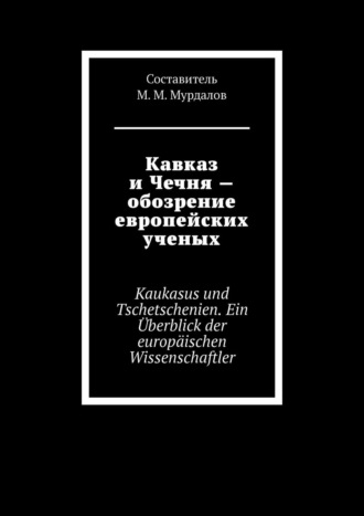 Джабраил Муслимович Мурдалов. Кавказ и Чечня – обозрение европейских ученых. Kaukasus und Tschetschenien. Ein ?berblick der europ?ischen Wissenschaftler