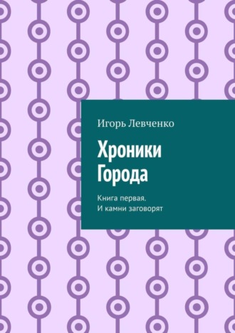 Игорь Левченко. Хроники Города. Книга первая. И камни заговорят