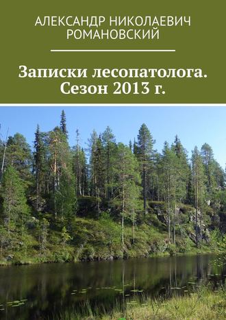 Александр Николаевич Романовский. Записки лесопатолога. Сезон 2013 г.