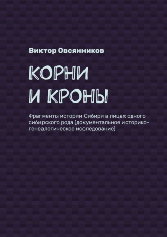 Виктор Овсянников. Корни и кроны. Фрагменты истории Сибири в лицах одного сибирского рода (документальное историко-генеалогическое исследование)