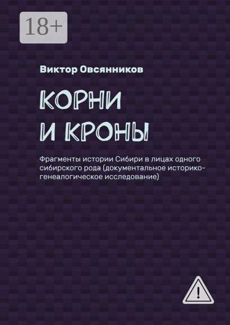Виктор Овсянников. Корни и кроны. Фрагменты истории Сибири в лицах одного сибирского рода (документальное историко-генеалогическое исследование)