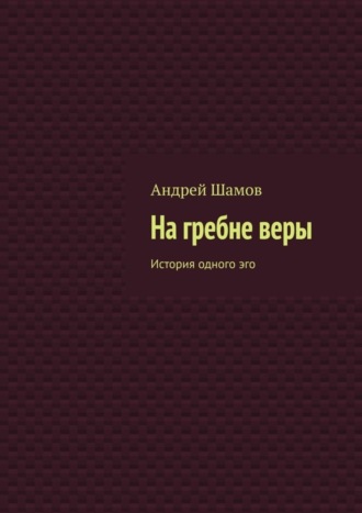 Андрей Шамов. На гребне веры. История одного эго