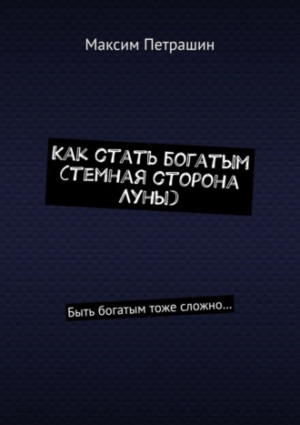 Максим Петрашин. Как стать богатым (темная сторона Луны). Быть богатым тоже сложно…