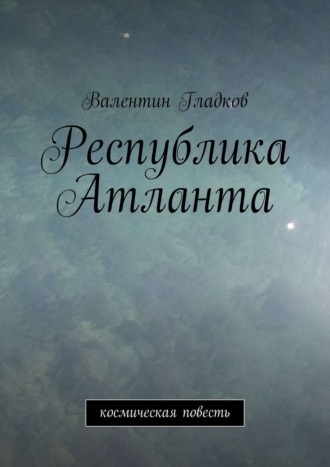 Валентин Владимирович Гладков. Республика Атланта. Космическая повесть