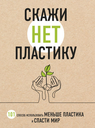 Обложка книги «Скажи «НЕТ» пластику. 101 способ использовать меньше пластика и спасти мир»