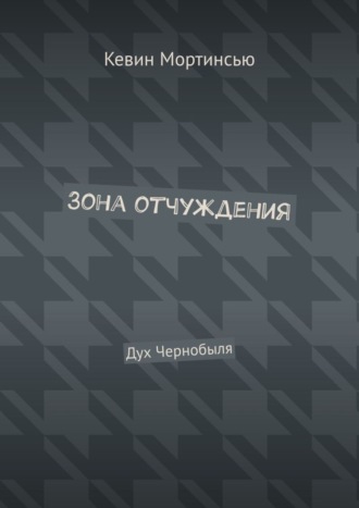 Кевин Мортинсью. Зона отчуждения. Дух Чернобыля