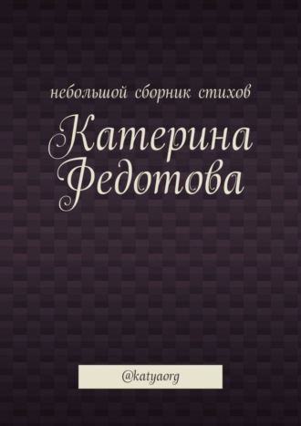 Катерина Федотова. Небольшой сборник стихов. @katyaorg