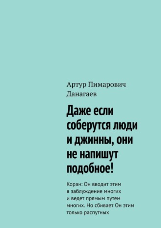 Артур Пимарович Данагаев. Даже если соберутся люди и джинны, они не напишут подобное! Коран: Он вводит этим в заблуждение многих и ведет прямым путем многих. Но сбивает Он этим только распутных