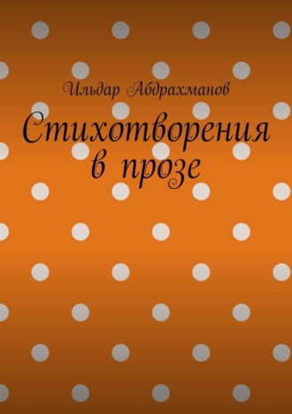 Ильдар Абдрахманов. Стихотворения в прозе. Сборник из шести стихотворений в прозе