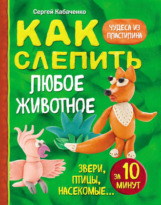 Обложка книги «Как слепить из пластилина любое животное за 10 минут. Звери, птицы, насекомые…»