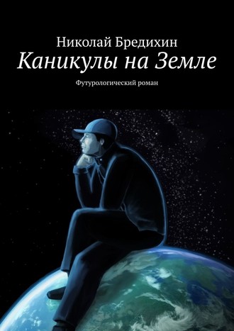 Николай Бредихин. Каникулы на Земле. Футурологический роман