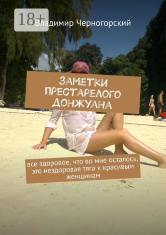 Обложка книги «Заметки престарелого донжуана. Все здоровое, что во мне осталось, это нездоровая тяга к красивым женщинам»