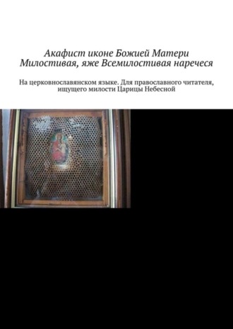 Обложка книги «Акафист иконе Божией Матери Милостивая, яже Всемилостивая наречеся. На церковнославянском языке. Для православного читателя, ищущего милости Царицы Небесной»
