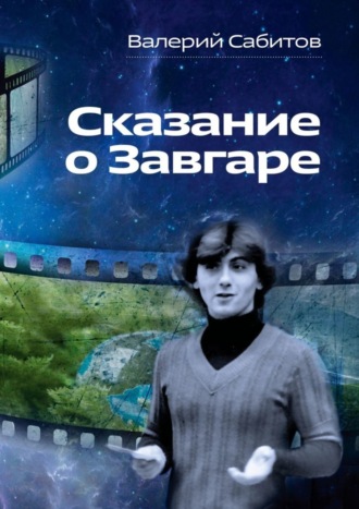 Валерий Сабитов. Сказание о Завгаре. О фантастической судьбе реального гражданина Вселенной