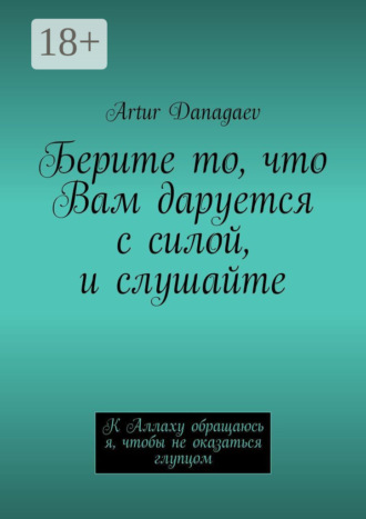 Обложка книги «Берите то, что Вам даруется с силой, и слушайте. К Аллаху обращаюсь я, чтобы не оказаться глупцом»