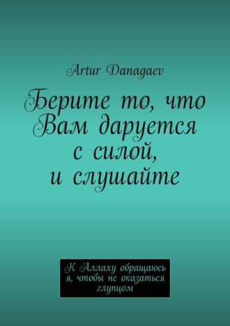 Artur Danagaev. Берите то, что Вам даруется с силой, и слушайте. К Аллаху обращаюсь я, чтобы не оказаться глупцом