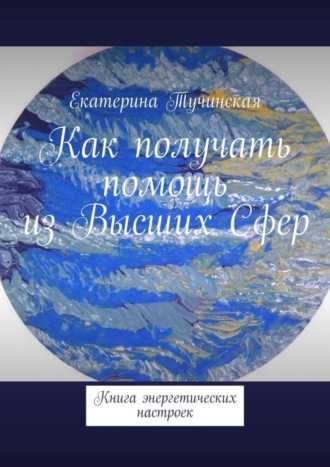 Екатерина Тучинская. Как получать помощь из Высших Сфер. Книга энергетических настроек