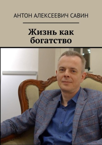 Антон Алексеевич Савин. Жизнь как богатство