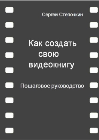 Сергей Иванович Степочкин. Как создать свою видеокнигу. Пошаговое руководство