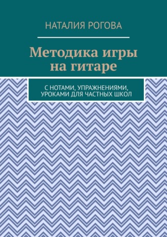 Наталия Рогова. Методика игры на гитаре. С нотами, упражнениями, уроками для частных школ