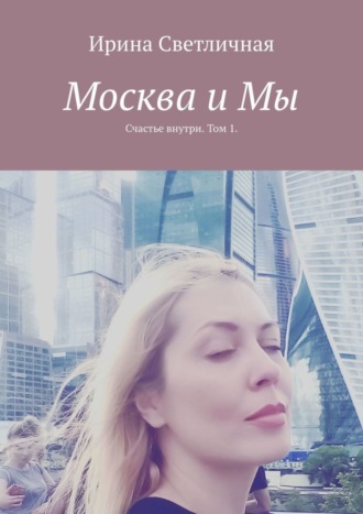 Ирина Светличная. Москва и Мы. Счастье внутри. Том 1