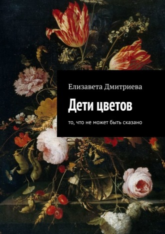 Елизавета Дмитриева. Дети цветов. То, что не может быть сказано